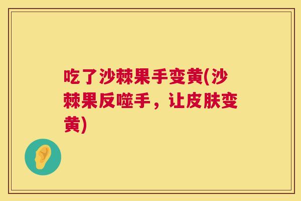 吃了沙棘果手变黄(沙棘果反噬手，让皮肤变黄)
