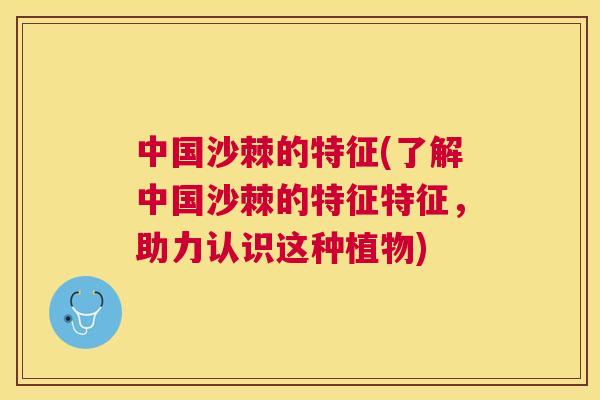 中国沙棘的特征(了解中国沙棘的特征特征，助力认识这种植物)