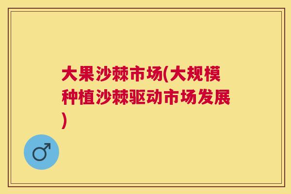 大果沙棘市场(大规模种植沙棘驱动市场发展)