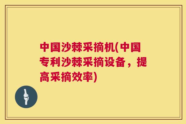 中国沙棘采摘机(中国专利沙棘采摘设备，提高采摘效率)