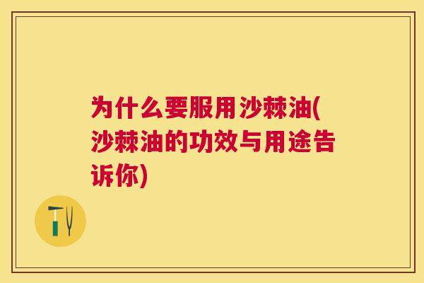 为什么要服用沙棘油(沙棘油的功效与用途告诉你)