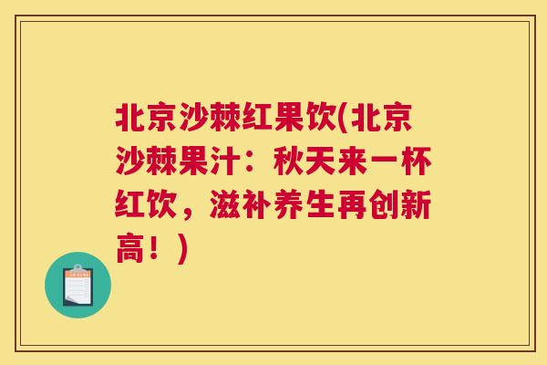 北京沙棘红果饮(北京沙棘果汁：秋天来一杯红饮，滋补养生再创新高！)