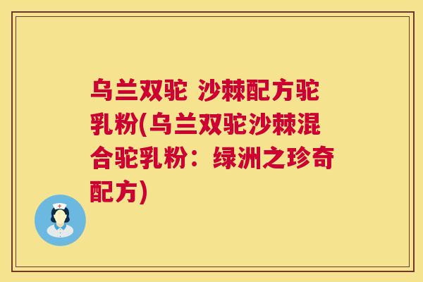 乌兰双驼 沙棘配方驼乳粉(乌兰双驼沙棘混合驼乳粉：绿洲之珍奇配方)