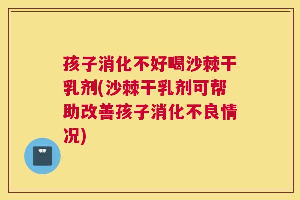 孩子消化不好喝沙棘干乳剂(沙棘干乳剂可帮助改善孩子消化不良情况)