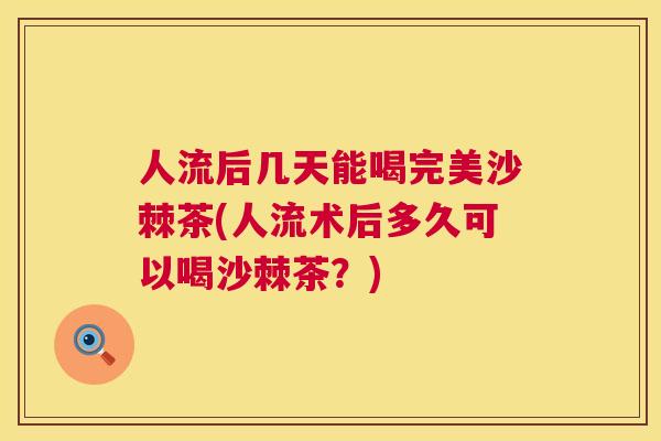 人流后几天能喝完美沙棘茶(人流术后多久可以喝沙棘茶？)