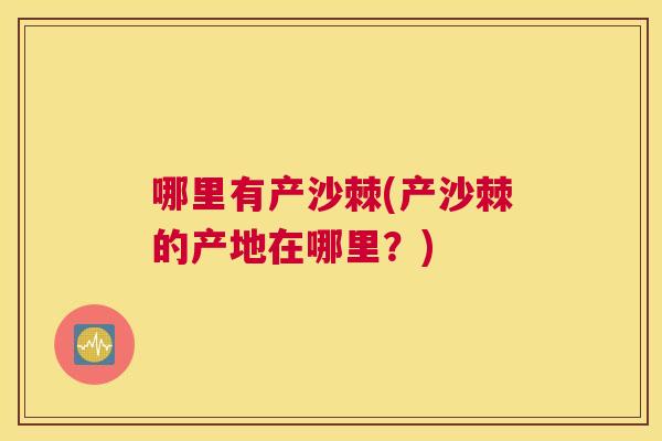 哪里有产沙棘(产沙棘的产地在哪里？)