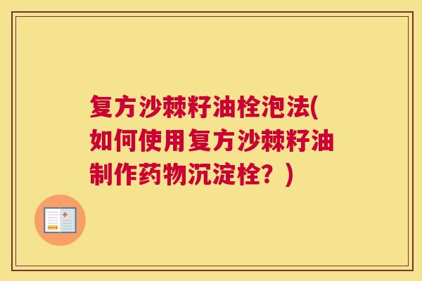 复方沙棘籽油栓泡法(如何使用复方沙棘籽油制作药物沉淀栓？)