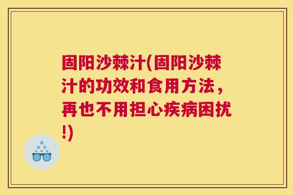 固阳沙棘汁(固阳沙棘汁的功效和食用方法，再也不用担心疾病困扰!)