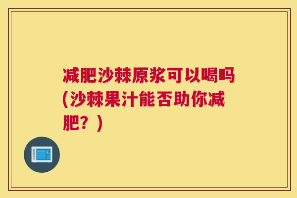 减肥沙棘原浆可以喝吗(沙棘果汁能否助你减肥？)