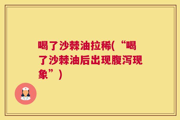喝了沙棘油拉稀(“喝了沙棘油后出现腹泻现象”)