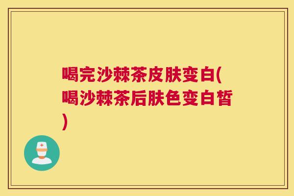 喝完沙棘茶皮肤变白(喝沙棘茶后肤色变白皙)