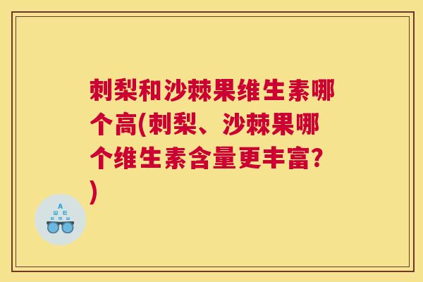 刺梨和沙棘果维生素哪个高(刺梨、沙棘果哪个维生素含量更丰富？)