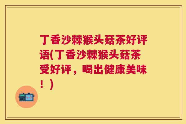 丁香沙棘猴头菇茶好评语(丁香沙棘猴头菇茶受好评，喝出健康美味！)