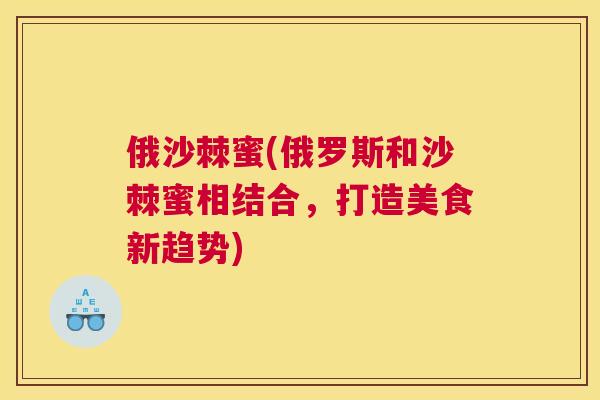 俄沙棘蜜(俄罗斯和沙棘蜜相结合，打造美食新趋势)