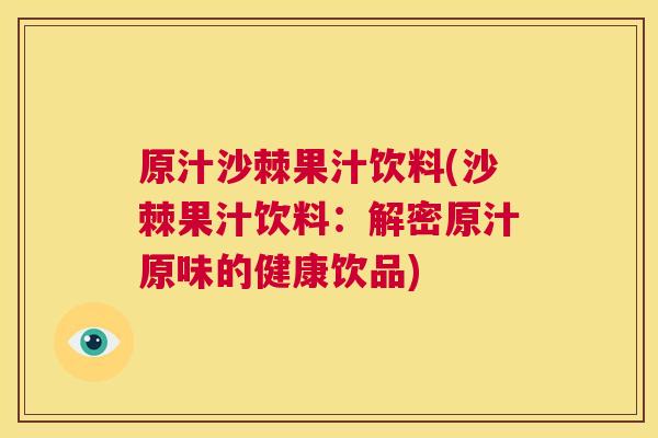 原汁沙棘果汁饮料(沙棘果汁饮料：解密原汁原味的健康饮品)