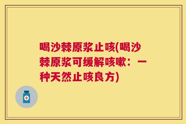 喝沙棘原浆止咳(喝沙棘原浆可缓解咳嗽：一种天然止咳良方)