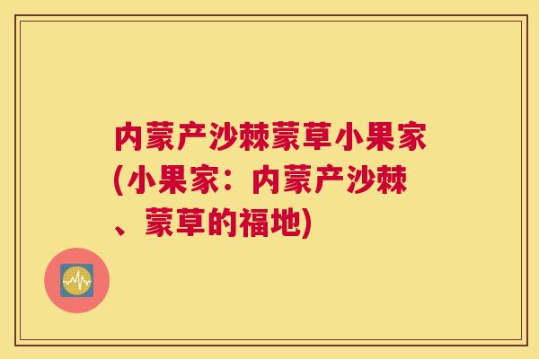 内蒙产沙棘蒙草小果家(小果家：内蒙产沙棘、蒙草的福地)