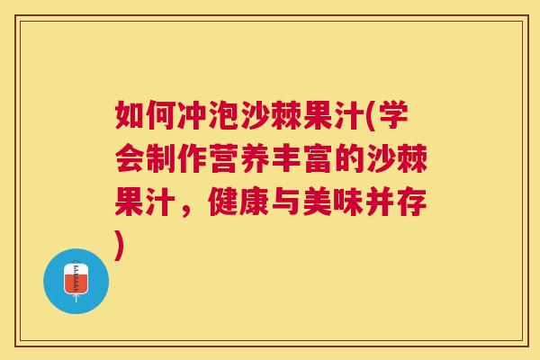 如何冲泡沙棘果汁(学会制作营养丰富的沙棘果汁，健康与美味并存)