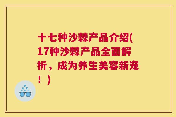十七种沙棘产品介绍(17种沙棘产品全面解析，成为养生美容新宠！)
