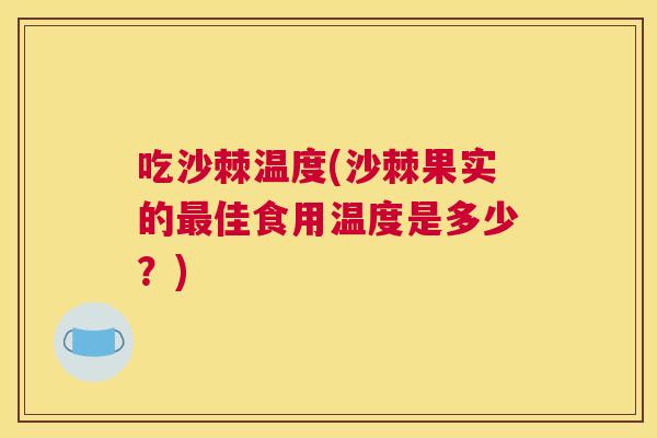 吃沙棘温度(沙棘果实的佳食用温度是多少?) 吃沙棘温度(沙棘果实的佳食用温度是多少?)