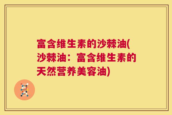 富含维生素的沙棘油(沙棘油：富含维生素的天然营养美容油)