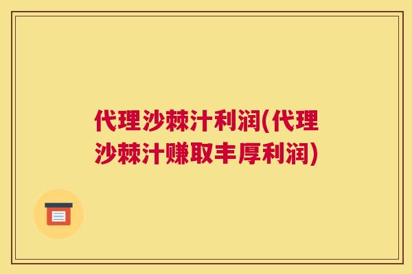 代理沙棘汁利润(代理沙棘汁赚取丰厚利润)