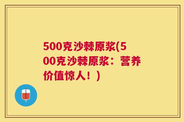 500克沙棘原浆(500克沙棘原浆：营养价值惊人！)