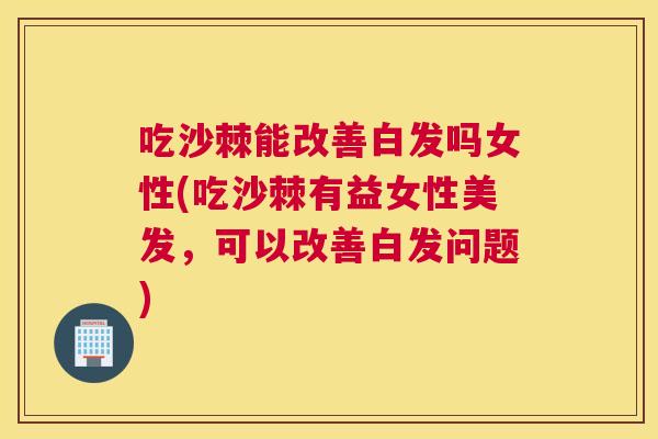 吃沙棘能改善白发吗女性(吃沙棘有益女性美发，可以改善白发问题)