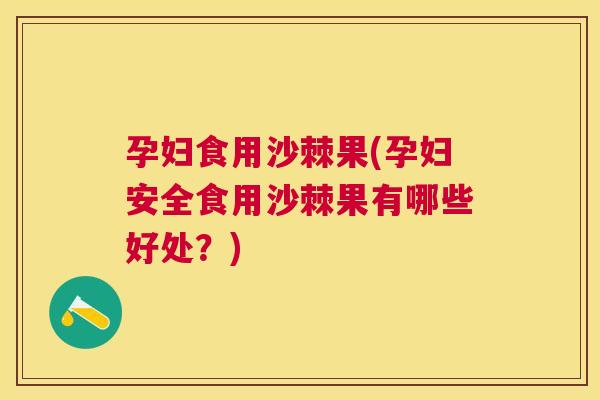 孕妇食用沙棘果(孕妇安全食用沙棘果有哪些好处？)