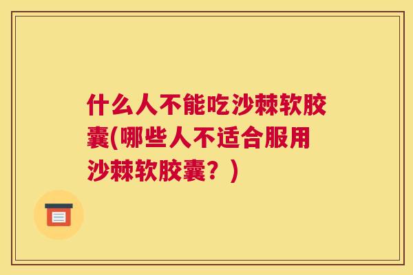 什么人不能吃沙棘软胶囊(哪些人不适合服用沙棘软胶囊？)