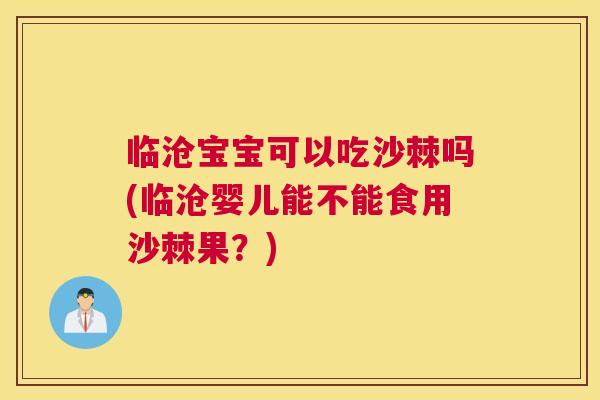 临沧宝宝可以吃沙棘吗(临沧婴儿能不能食用沙棘果？)