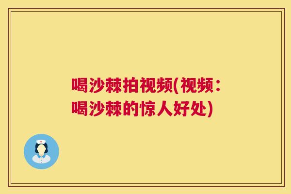 喝沙棘拍视频(视频：喝沙棘的惊人好处)