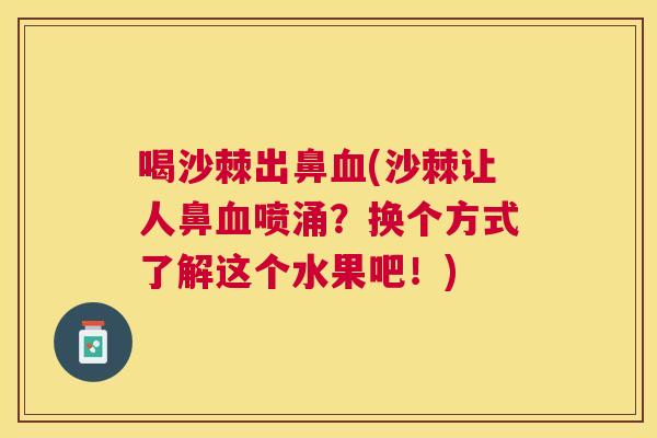 喝沙棘出鼻血(沙棘让人鼻血喷涌？换个方式了解这个水果吧！)