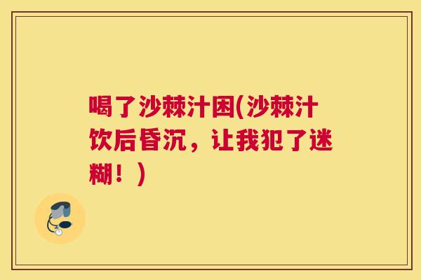 喝了沙棘汁困(沙棘汁饮后昏沉，让我犯了迷糊！)