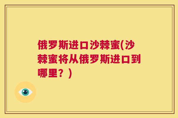 俄罗斯进口沙棘蜜(沙棘蜜将从俄罗斯进口到哪里？)