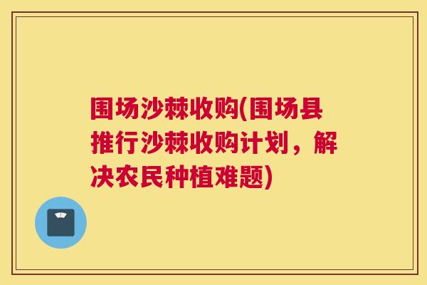 围场沙棘收购(围场县推行沙棘收购计划，解决农民种植难题)