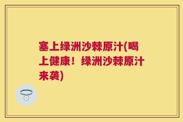 塞上绿洲沙棘原汁(喝上健康！绿洲沙棘原汁来袭)