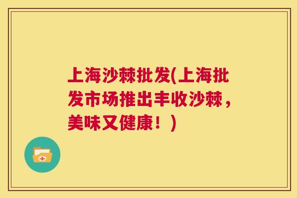 上海沙棘批发(上海批发市场推出丰收沙棘，美味又健康！)