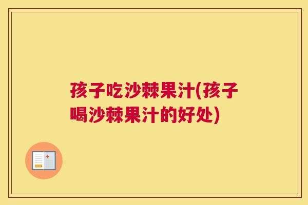 孩子吃沙棘果汁(孩子喝沙棘果汁的好处)