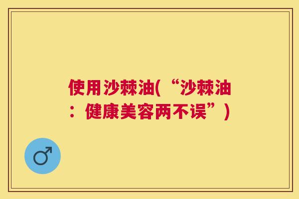 使用沙棘油(“沙棘油：健康美容两不误”)