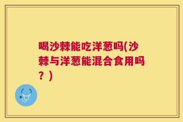 喝沙棘能吃洋葱吗(沙棘与洋葱能混合食用吗？)