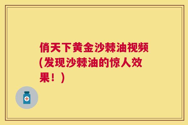 俏天下黄金沙棘油视频(发现沙棘油的惊人效果！)