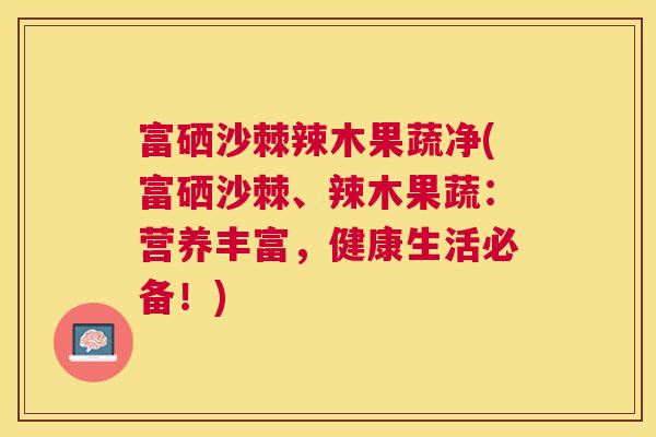 富硒沙棘辣木果蔬净(富硒沙棘、辣木果蔬：营养丰富，健康生活必备！)