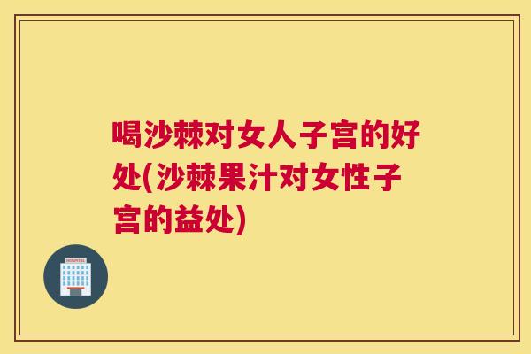 喝沙棘对女人子宫的好处(沙棘果汁对女性子宫的益处)