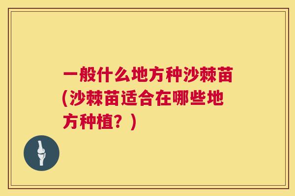 一般什么地方种沙棘苗(沙棘苗适合在哪些地方种植？)