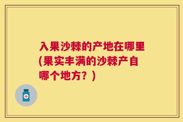 入果沙棘的产地在哪里(果实丰满的沙棘产自哪个地方？)