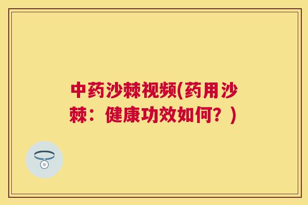 中药沙棘视频(药用沙棘：健康功效如何？)