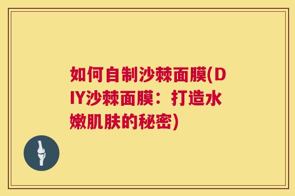 如何自制沙棘面膜(DIY沙棘面膜：打造水嫩肌肤的秘密)