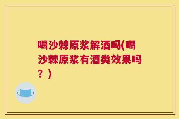 喝沙棘原浆解酒吗(喝沙棘原浆有酒类效果吗？)