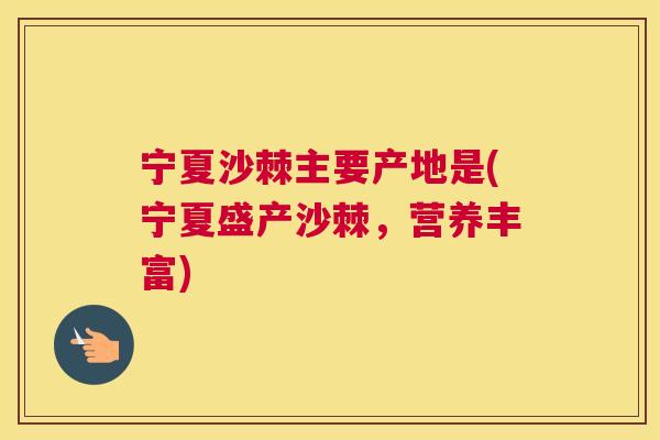 宁夏沙棘主要产地是(宁夏盛产沙棘，营养丰富)